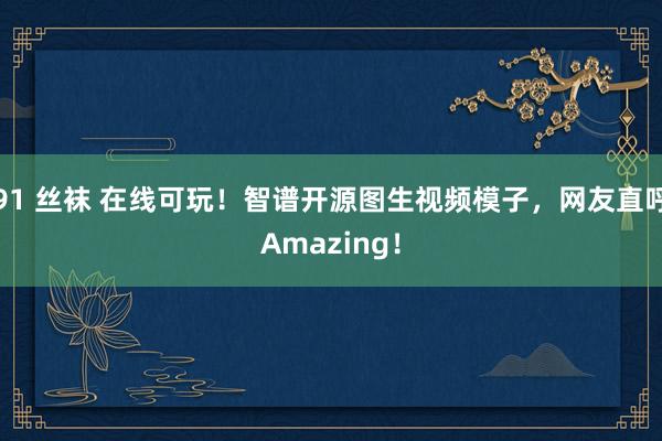 91 丝袜 在线可玩！智谱开源图生视频模子，网友直呼Amazing！