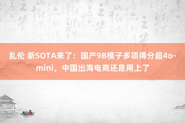 乱伦 新SOTA来了：国产9B模子多项得分超4o-mini，中国出海电商还是用上了