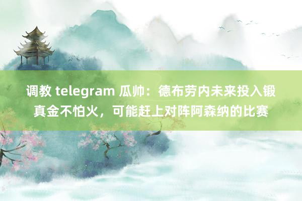 调教 telegram 瓜帅：德布劳内未来投入锻真金不怕火，可能赶上对阵阿森纳的比赛