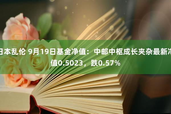 日本乱伦 9月19日基金净值：中邮中枢成长夹杂最新净值0.5023，跌0.57%