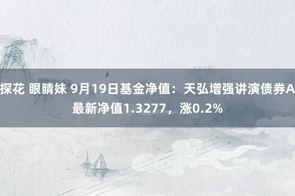 探花 眼睛妹 9月19日基金净值：天弘增强讲演债券A最新净值1.3277，涨0.2%