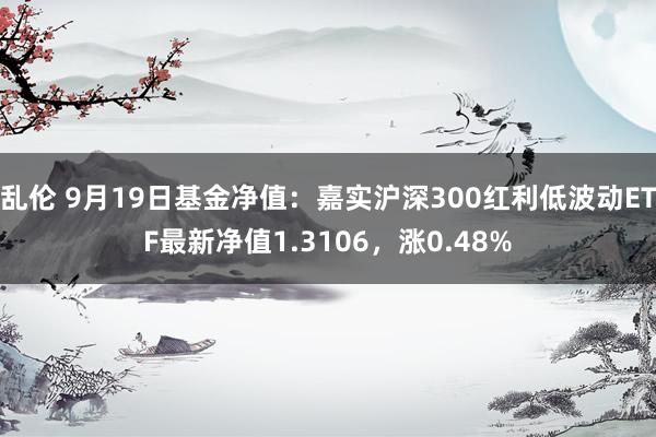 乱伦 9月19日基金净值：嘉实沪深300红利低波动ETF最新净值1.3106，涨0.48%