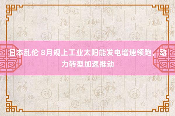 日本乱伦 8月规上工业太阳能发电增速领跑，动力转型加速推动