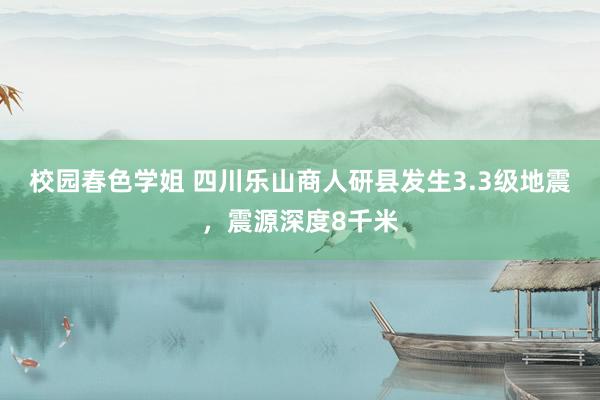 校园春色学姐 四川乐山商人研县发生3.3级地震，震源深度8千米