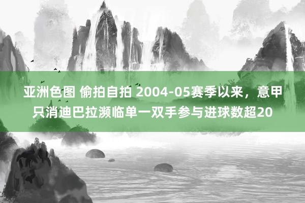 亚洲色图 偷拍自拍 2004-05赛季以来，意甲只消迪巴拉濒临单一双手参与进球数超20