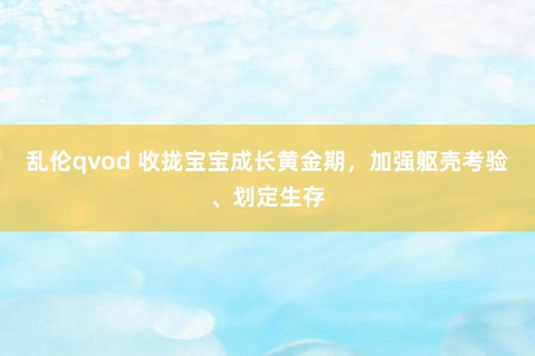 乱伦qvod 收拢宝宝成长黄金期，加强躯壳考验、划定生存