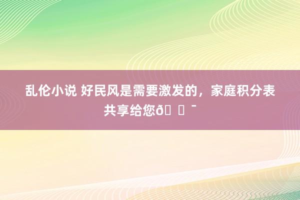 乱伦小说 好民风是需要激发的，家庭积分表共享给您💯