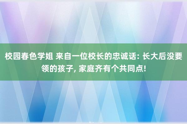 校园春色学姐 来自一位校长的忠诚话: 长大后没要领的孩子， 家庭齐有个共同点!