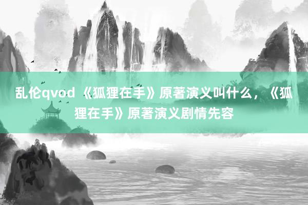 乱伦qvod 《狐狸在手》原著演义叫什么，《狐狸在手》原著演义剧情先容