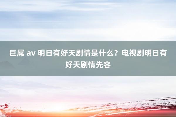 巨屌 av 明日有好天剧情是什么？电视剧明日有好天剧情先容