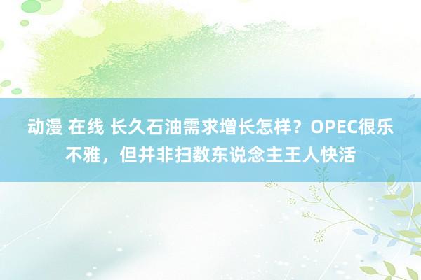 动漫 在线 长久石油需求增长怎样？OPEC很乐不雅，但并非扫数东说念主王人快活