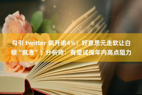 勾引 twitter 飙升逾4%！好意思元走软让白银“疯涨”！分析师：有望试探年内高点阻力