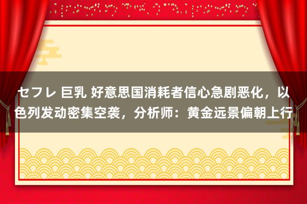 セフレ 巨乳 好意思国消耗者信心急剧恶化，以色列发动密集空袭，分析师：黄金远景偏朝上行