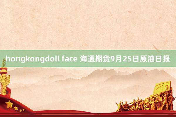 hongkongdoll face 海通期货9月25日原油日报