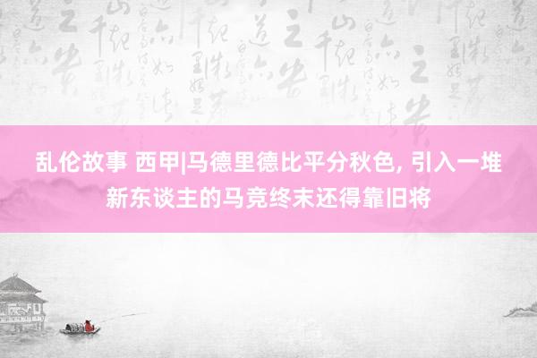 乱伦故事 西甲|马德里德比平分秋色， 引入一堆新东谈主的马竞终末还得靠旧将