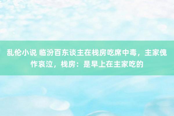 乱伦小说 临汾百东谈主在栈房吃席中毒，主家傀怍哀泣，栈房：是早上在主家吃的