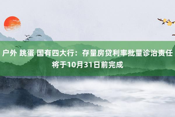 户外 跳蛋 国有四大行：存量房贷利率批量诊治责任将于10月31日前完成