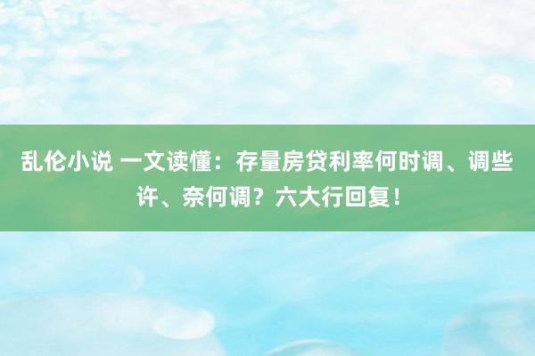 乱伦小说 一文读懂：存量房贷利率何时调、调些许、奈何调？六大行回复！