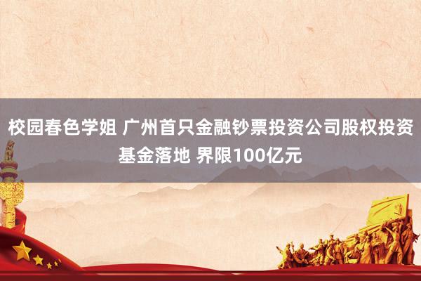 校园春色学姐 广州首只金融钞票投资公司股权投资基金落地 界限100亿元