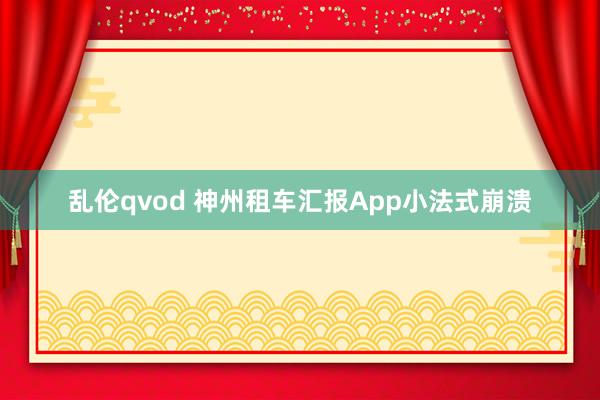 乱伦qvod 神州租车汇报App小法式崩溃