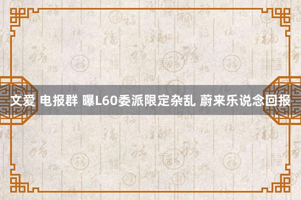 文爱 电报群 曝L60委派限定杂乱 蔚来乐说念回报