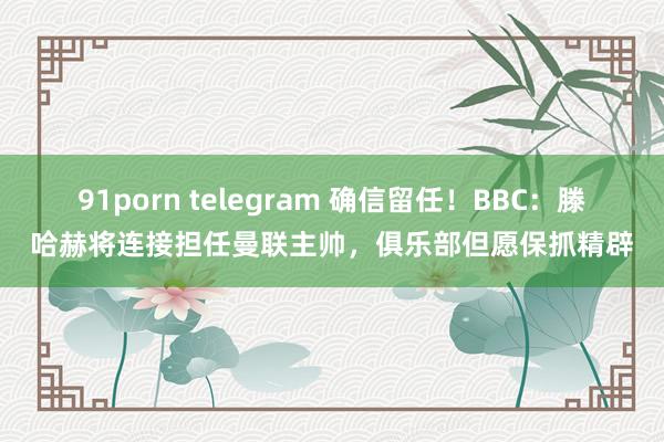 91porn telegram 确信留任！BBC：滕哈赫将连接担任曼联主帅，俱乐部但愿保抓精辟