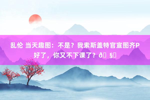 乱伦 当天趣图：不是？我索斯盖特官宣图齐P好了，你又不下课了？🧐