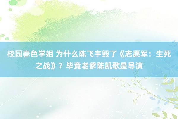 校园春色学姐 为什么陈飞宇毁了《志愿军：生死之战》？毕竟老爹陈凯歌是导演