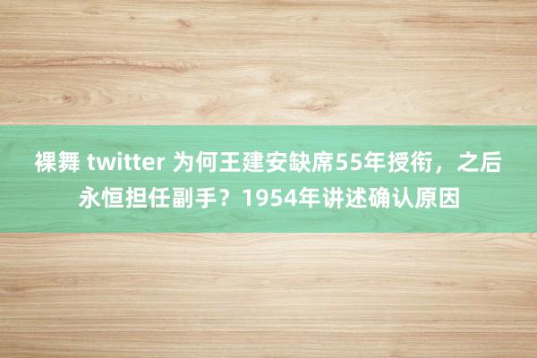 裸舞 twitter 为何王建安缺席55年授衔，之后永恒担任副手？1954年讲述确认原因