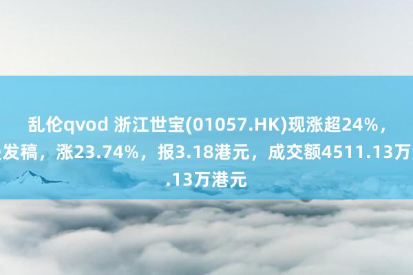 乱伦qvod 浙江世宝(01057.HK)现涨超24%，浪漫发稿，涨23.74%，报3.18港元，成交额4511.13万港元