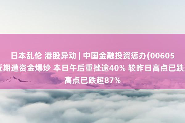 日本乱伦 港股异动 | 中国金融投资惩办(00605.HK)近期遭资金爆炒 本日午后重挫逾40% 较昨日高点已跌超87%