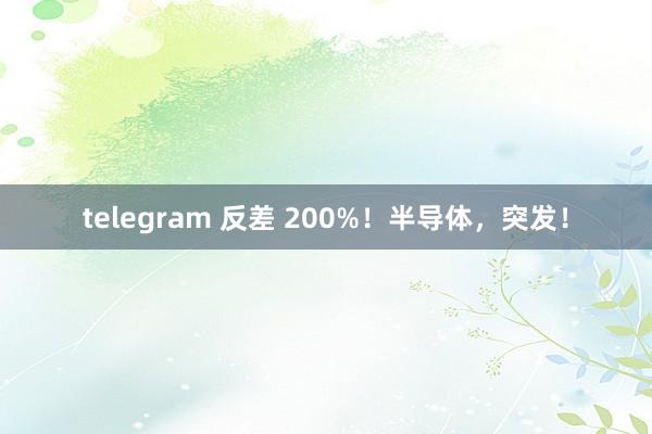 telegram 反差 200%！半导体，突发！