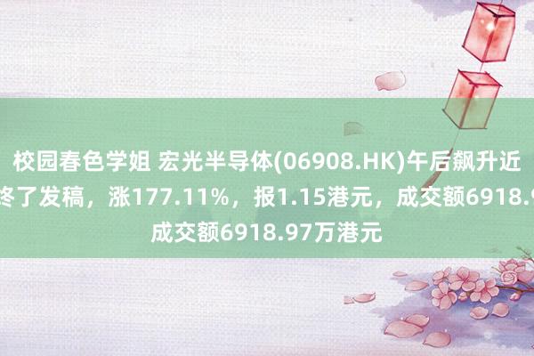 校园春色学姐 宏光半导体(06908.HK)午后飙升近200%，终了发稿，涨177.11%，报1.15港元，成交额6918.97万港元