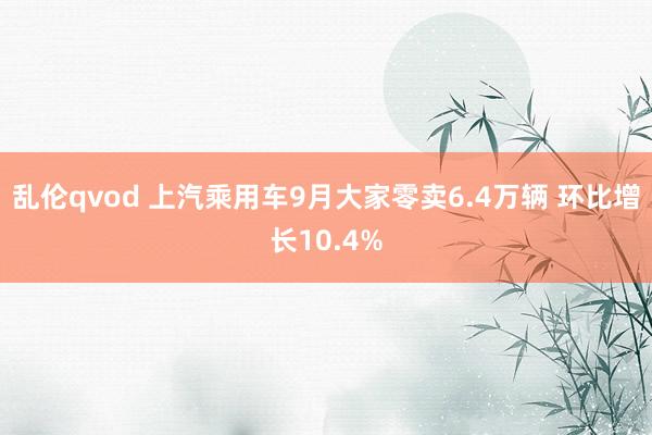 乱伦qvod 上汽乘用车9月大家零卖6.4万辆 环比增长10.4%