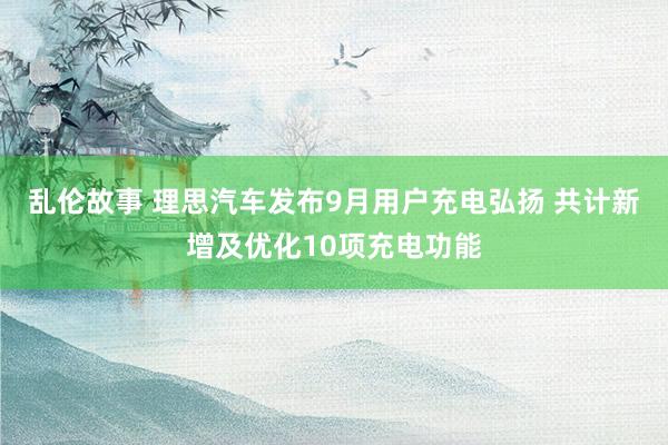 乱伦故事 理思汽车发布9月用户充电弘扬 共计新增及优化10项充电功能