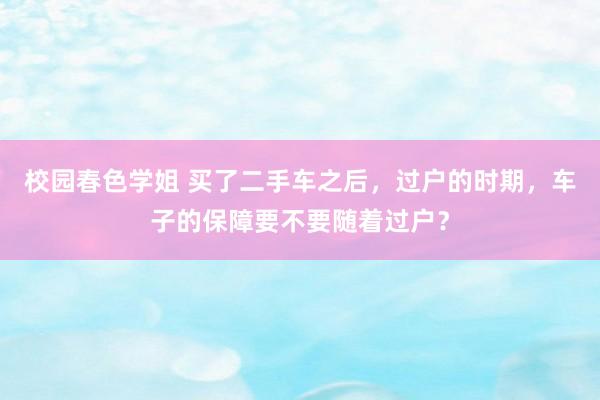 校园春色学姐 买了二手车之后，过户的时期，车子的保障要不要随着过户？