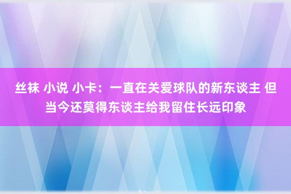 丝袜 小说 小卡：一直在关爱球队的新东谈主 但当今还莫得东谈主给我留住长远印象