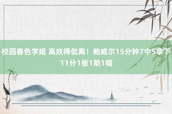 校园春色学姐 高效得仳离！鲍威尔15分钟7中5拿下11分1板1助1帽