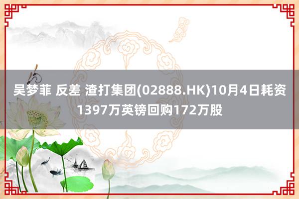 吴梦菲 反差 渣打集团(02888.HK)10月4日耗资1397万英镑回购172万股