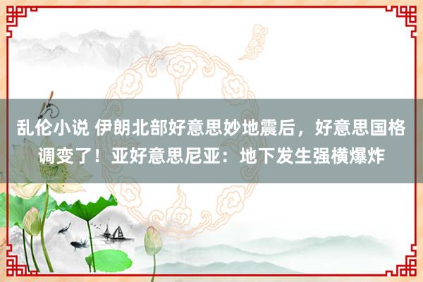 乱伦小说 伊朗北部好意思妙地震后，好意思国格调变了！亚好意思尼亚：地下发生强横爆炸