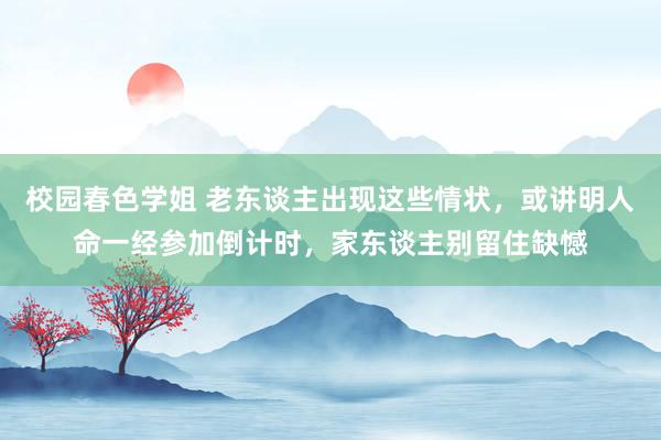 校园春色学姐 老东谈主出现这些情状，或讲明人命一经参加倒计时，家东谈主别留住缺憾