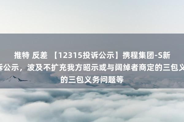 推特 反差 【12315投诉公示】携程集团-S新增7件投诉公示，波及不扩充我方昭示或与阔绰者商定的三包义务问题等