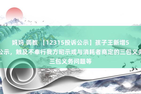 妈妈 调教 【12315投诉公示】孩子王新增5件投诉公示，触及不奉行我方昭示或与消耗者商定的三包义务问题等