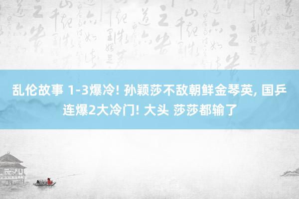 乱伦故事 1-3爆冷! 孙颖莎不敌朝鲜金琴英， 国乒连爆2大冷门! 大头 莎莎都输了