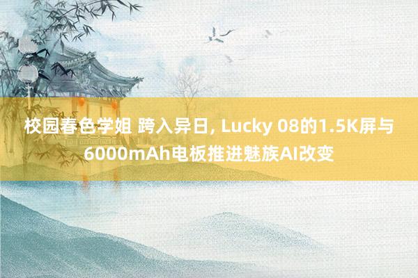 校园春色学姐 跨入异日， Lucky 08的1.5K屏与6000mAh电板推进魅族AI改变