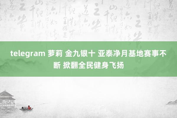 telegram 萝莉 金九银十 亚泰净月基地赛事不断 掀翻全民健身飞扬