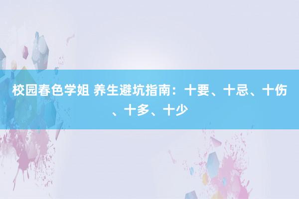 校园春色学姐 养生避坑指南：十要、十忌、十伤、十多、十少