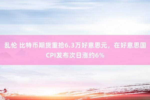 乱伦 比特币期货重拾6.3万好意思元，在好意思国CPI发布次日涨约6%