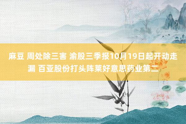 麻豆 周处除三害 渝股三季报10月19日起开动走漏 百亚股份打头阵莱好意思药业第二