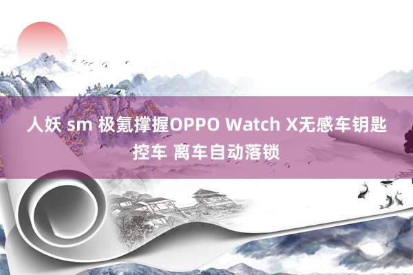 人妖 sm 极氪撑握OPPO Watch X无感车钥匙控车 离车自动落锁